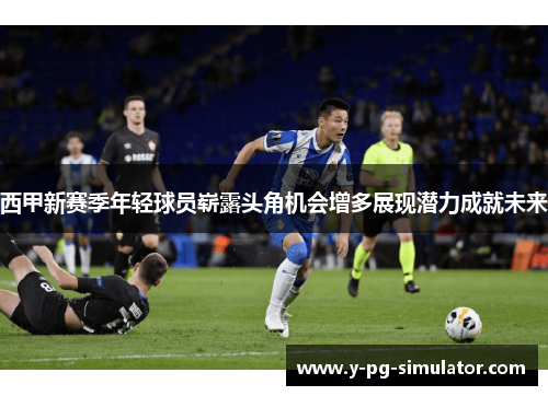 西甲新赛季年轻球员崭露头角机会增多展现潜力成就未来