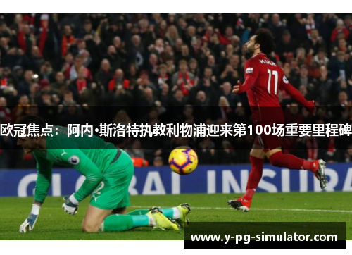 欧冠焦点：阿内·斯洛特执教利物浦迎来第100场重要里程碑